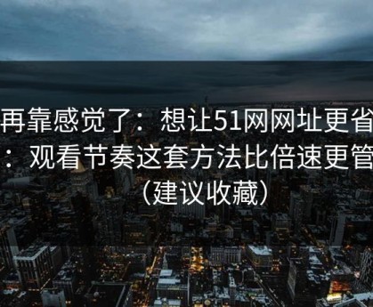 别再靠感觉了：想让51网网址更省时间：观看节奏这套方法比倍速更管用（建议收藏）