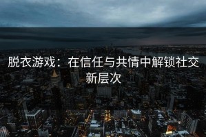 脱衣游戏：在信任与共情中解锁社交新层次
