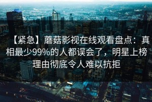 【紧急】蘑菇影视在线观看盘点：真相最少99%的人都误会了，明星上榜理由彻底令人难以抗拒