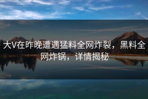 大V在昨晚遭遇猛料全网炸裂，黑料全网炸锅，详情揭秘