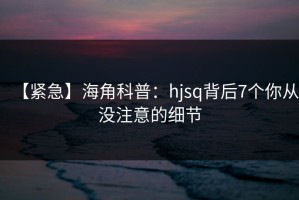 【紧急】海角科普：hjsq背后7个你从没注意的细节
