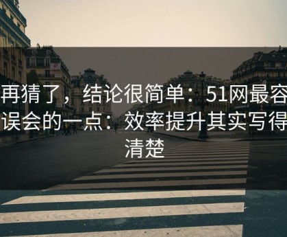 别再猜了，结论很简单：51网最容易被误会的一点：效率提升其实写得很清楚