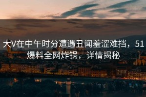 大V在中午时分遭遇丑闻羞涩难挡，51爆料全网炸锅，详情揭秘