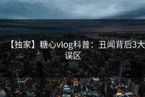 【独家】糖心vlog科普：丑闻背后3大误区