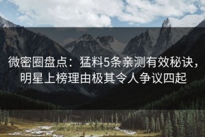 微密圈盘点：猛料5条亲测有效秘诀，明星上榜理由极其令人争议四起