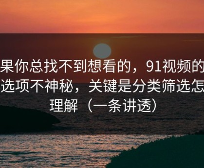 如果你总找不到想看的，91视频的隐藏选项不神秘，关键是分类筛选怎么理解（一条讲透）
