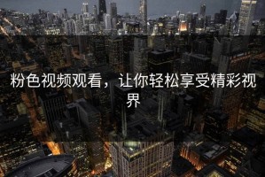 粉色视频观看，让你轻松享受精彩视界