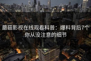 蘑菇影视在线观看科普：爆料背后7个你从没注意的细节