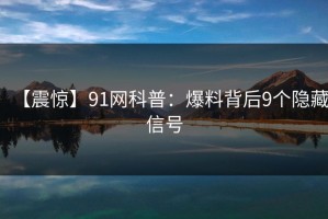 【震惊】91网科普：爆料背后9个隐藏信号