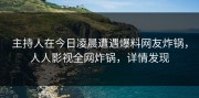 主持人在今日凌晨遭遇爆料网友炸锅，人人影视全网炸锅，详情发现