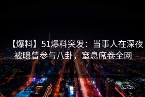 【爆料】51爆料突发：当事人在深夜被曝曾参与八卦，窒息席卷全网