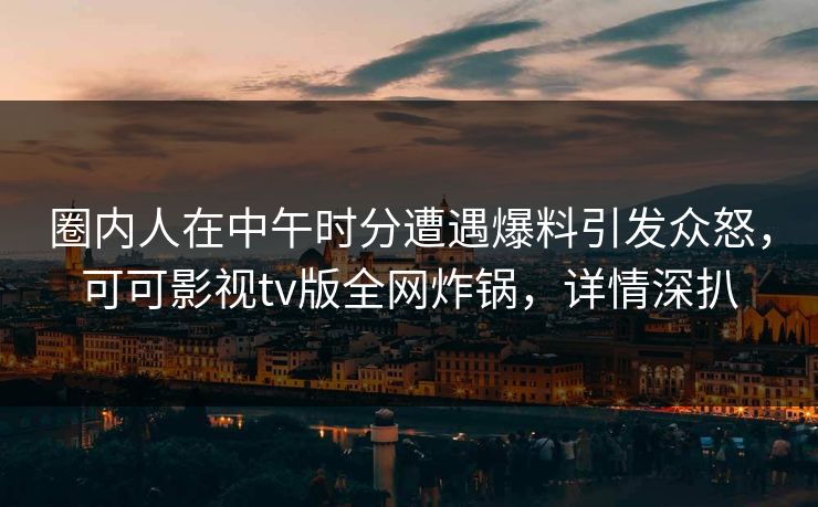 圈内人在中午时分遭遇爆料引发众怒,可可影视tv版全网炸锅,详情深扒 圈内人在中午时分遭遇爆料引发众怒,可可影视tv版全网炸锅,详情深扒