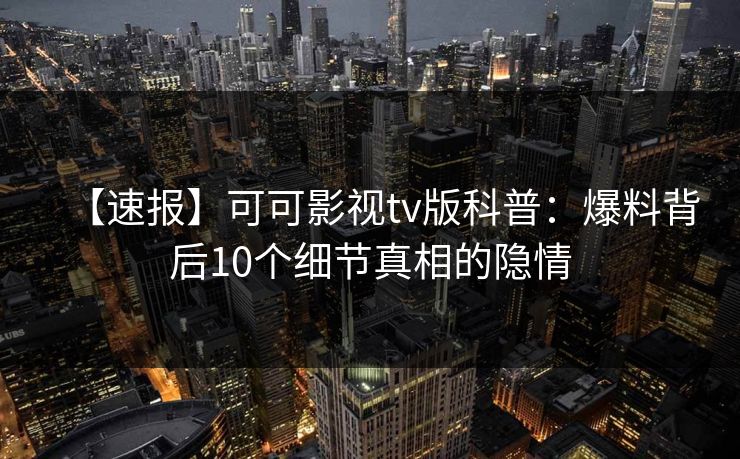 【速报】可可影视tv版科普:爆料背后10个细节真相的隐情 【速报】可可影视tv版科普:爆料背后10个细节真相的隐情