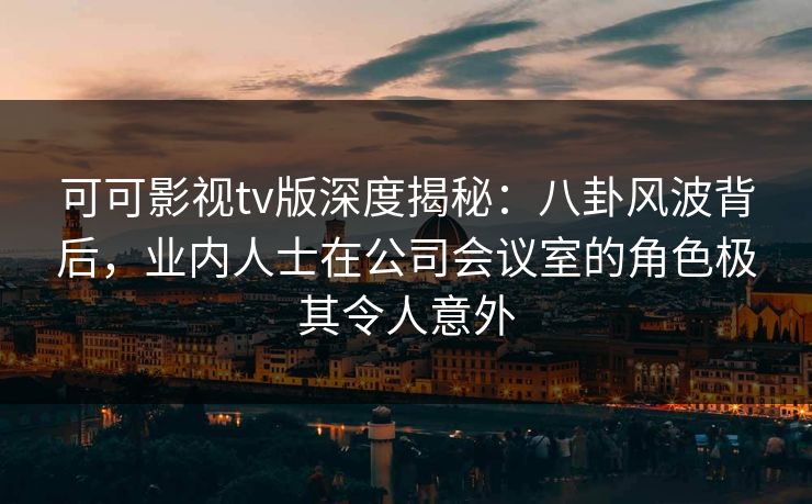 可可影视tv版深度揭秘:八卦风波背后,业内人士在公司会议室的角色极其令人意外 可可影视tv版深度揭秘:八卦风波背后,业内人士在公司会议室的角色极其令人意外