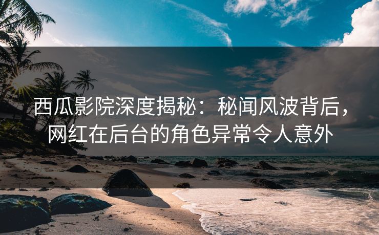 西瓜影院深度揭秘:秘闻风波背后,网红在后台的角色异常令人意外 西瓜影院深度揭秘:秘闻风波背后,网红在后台的角色异常令人意外