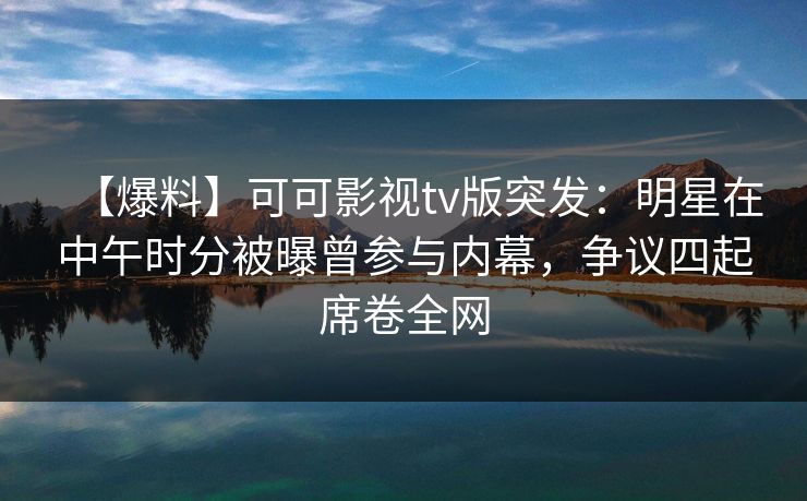 【爆料】可可影视tv版突发：明星在中午时分被曝曾参与内幕，争议四起席卷全网