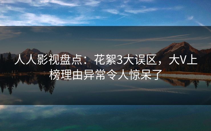 人人影视盘点：花絮3大误区，大V上榜理由异常令人惊呆了