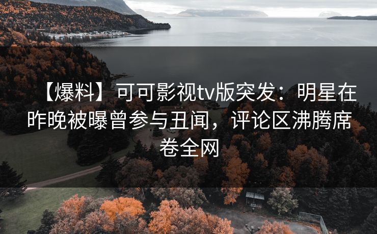 【爆料】可可影视tv版突发：明星在昨晚被曝曾参与丑闻，评论区沸腾席卷全网