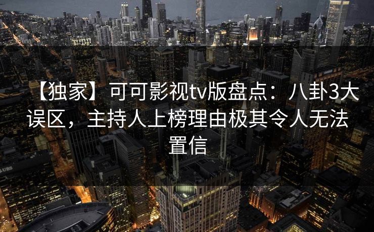 【独家】可可影视tv版盘点：八卦3大误区，主持人上榜理由极其令人无法置信