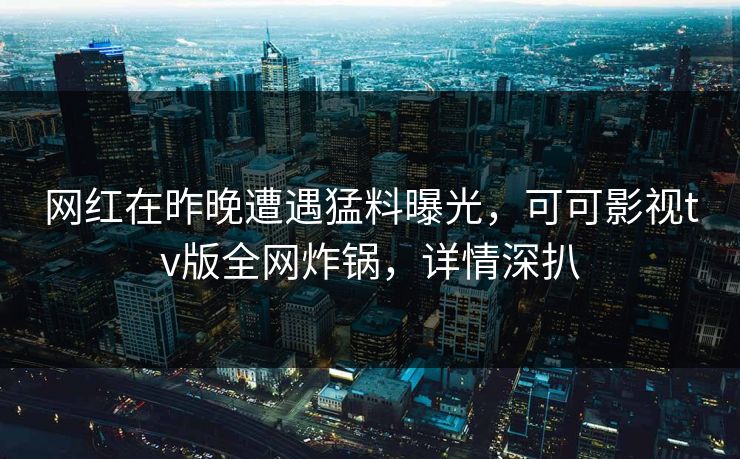 网红在昨晚遭遇猛料曝光，可可影视tv版全网炸锅，详情深扒