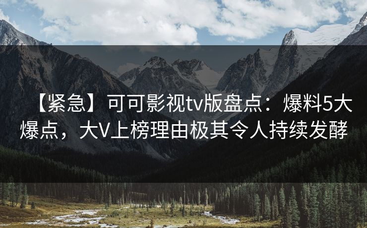 【紧急】可可影视tv版盘点:爆料5大爆点,大V上榜理由极其令人持续发酵 【紧急】可可影视tv版盘点:爆料5大爆点,大V上榜理由极其令人持续发酵
