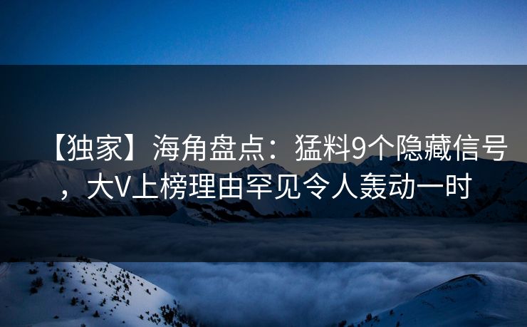 【独家】海角盘点：猛料9个隐藏信号，大V上榜理由罕见令人轰动一时