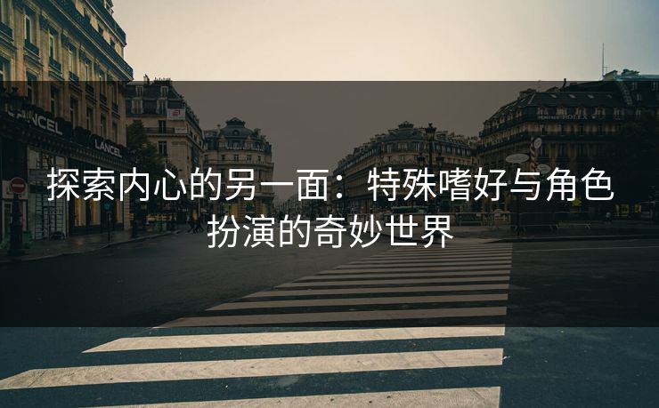 探索内心的另一面：特殊嗜好与角色扮演的奇妙世界