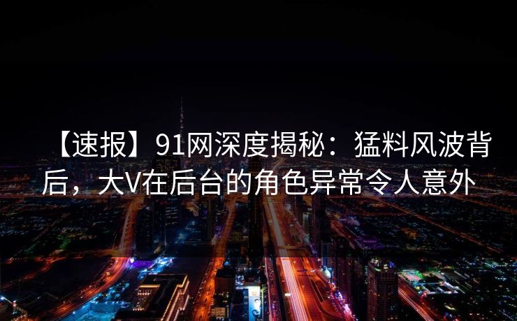 【速报】91网深度揭秘:猛料风波背后,大V在后台的角色异常令人意外 【速报】91网深度揭秘:猛料风波背后,大V在后台的角色异常令人意外