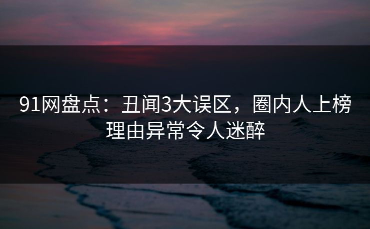 91网盘点:丑闻3大误区,圈内人上榜理由异常令人迷醉 91网盘点:丑闻3大误区,圈内人上榜理由异常令人迷醉