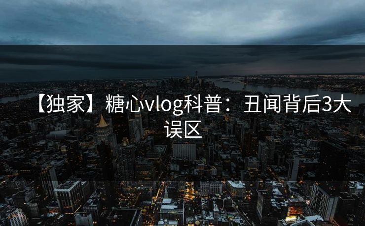 【独家】糖心vlog科普:丑闻背后3大误区 【独家】糖心vlog科普:丑闻背后3大误区