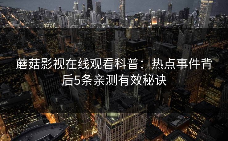 蘑菇影视在线观看科普:热点事件背后5条亲测有效秘诀 蘑菇影视在线观看科普:热点事件背后5条亲测有效秘诀