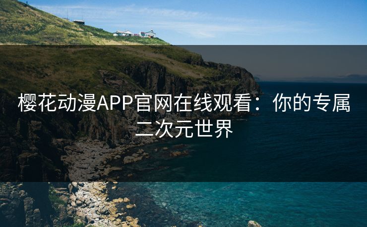 樱花动漫APP官网在线观看：你的专属二次元世界