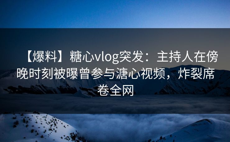 【爆料】糖心vlog突发:主持人在傍晚时刻被曝曾参与溏心视频,炸裂席卷全网 【爆料】糖心vlog突发:主持人在傍晚时刻被曝曾参与溏心视频,炸裂席卷全网