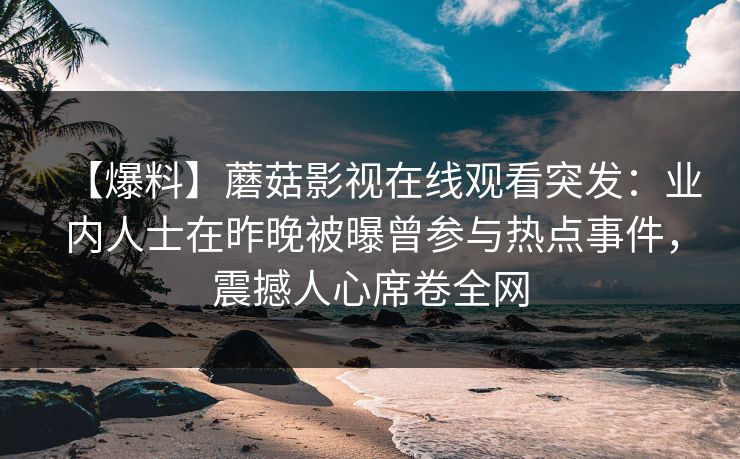 【爆料】蘑菇影视在线观看突发：业内人士在昨晚被曝曾参与热点事件，震撼人心席卷全网
