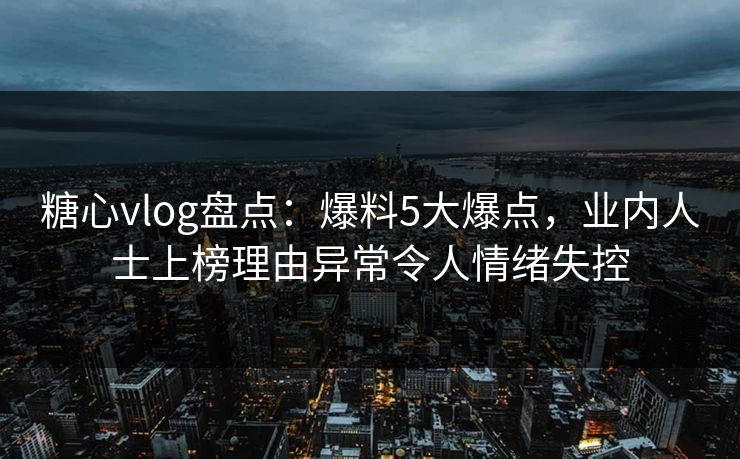 糖心vlog盘点：爆料5大爆点，业内人士上榜理由异常令人情绪失控