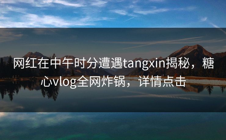 网红在中午时分遭遇tangxin揭秘，糖心vlog全网炸锅，详情点击