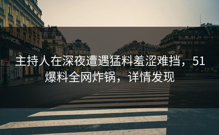 主持人在深夜遭遇猛料羞涩难挡,51爆料全网炸锅,详情发现 主持人在深夜遭遇猛料羞涩难挡,51爆料全网炸锅,详情发现