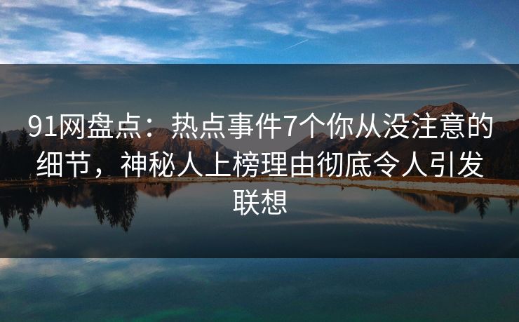 91网盘点：热点事件7个你从没注意的细节，神秘人上榜理由彻底令人引发联想