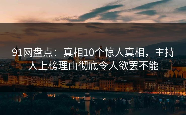 91网盘点：真相10个惊人真相，主持人上榜理由彻底令人欲罢不能