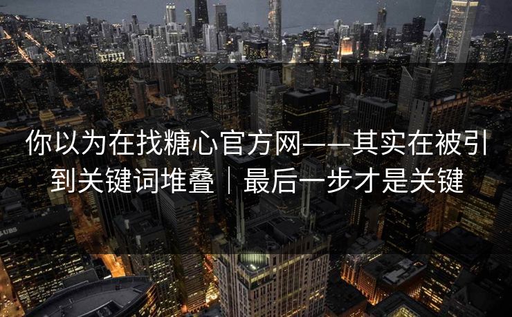 你以为在找糖心官方网——其实在被引到关键词堆叠｜最后一步才是关键