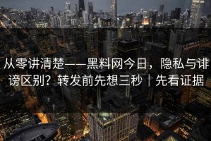 从零讲清楚——黑料网今日，隐私与诽谤区别？转发前先想三秒｜先看证据
