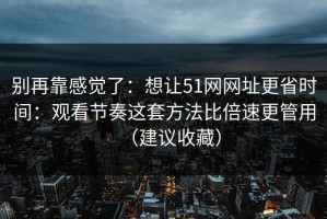 别再靠感觉了：想让51网网址更省时间：观看节奏这套方法比倍速更管用（建议收藏）