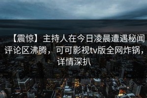 【震惊】主持人在今日凌晨遭遇秘闻评论区沸腾，可可影视tv版全网炸锅，详情深扒