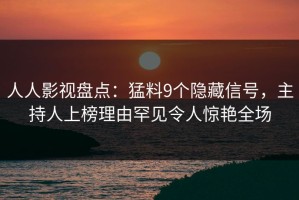 人人影视盘点：猛料9个隐藏信号，主持人上榜理由罕见令人惊艳全场
