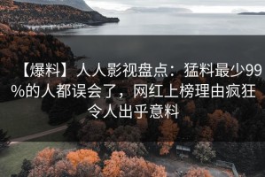 【爆料】人人影视盘点：猛料最少99%的人都误会了，网红上榜理由疯狂令人出乎意料