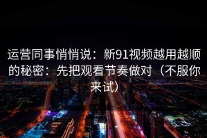 运营同事悄悄说：新91视频越用越顺的秘密：先把观看节奏做对（不服你来试）
