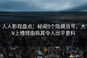 人人影视盘点：秘闻9个隐藏信号，大V上榜理由极其令人出乎意料