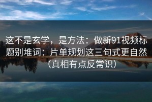 这不是玄学，是方法：做新91视频标题别堆词：片单规划这三句式更自然（真相有点反常识）