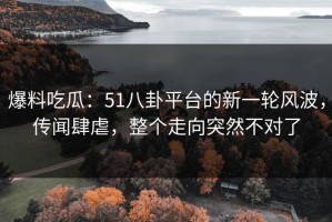 爆料吃瓜：51八卦平台的新一轮风波，传闻肆虐，整个走向突然不对了