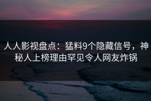 人人影视盘点：猛料9个隐藏信号，神秘人上榜理由罕见令人网友炸锅